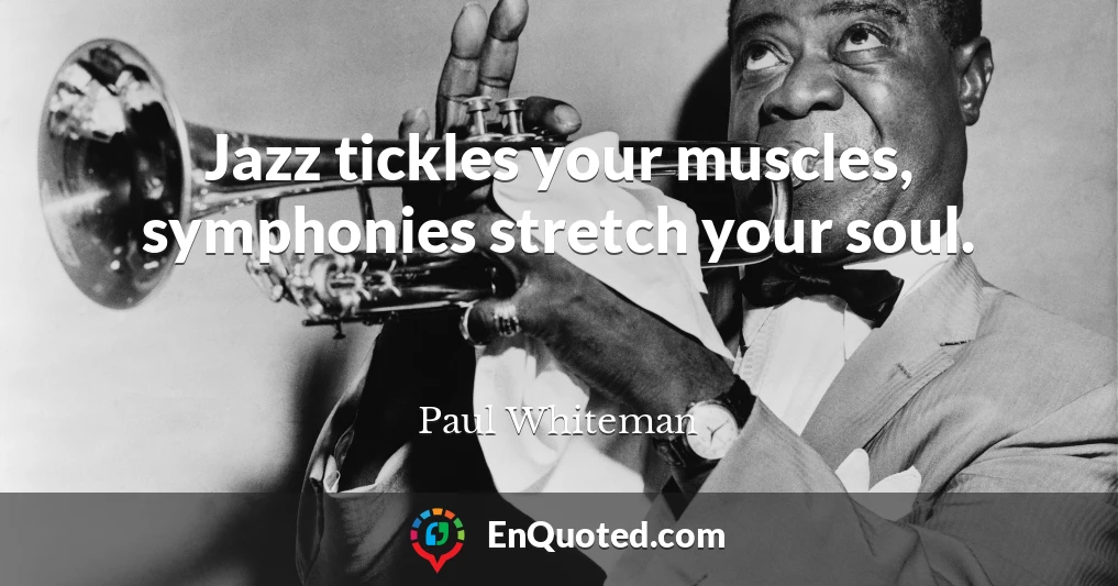 Jazz tickles your muscles, symphonies stretch your soul.