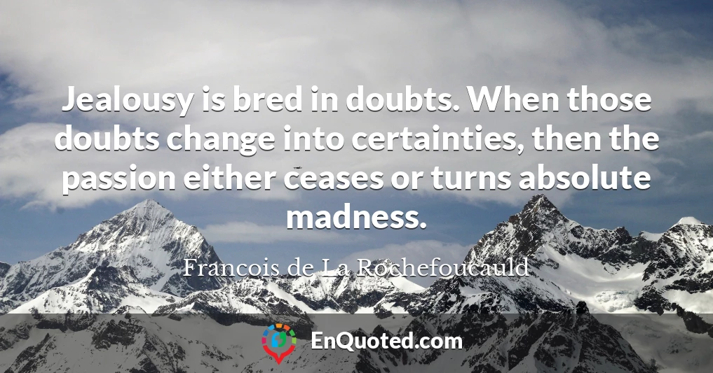 Jealousy is bred in doubts. When those doubts change into certainties, then the passion either ceases or turns absolute madness.