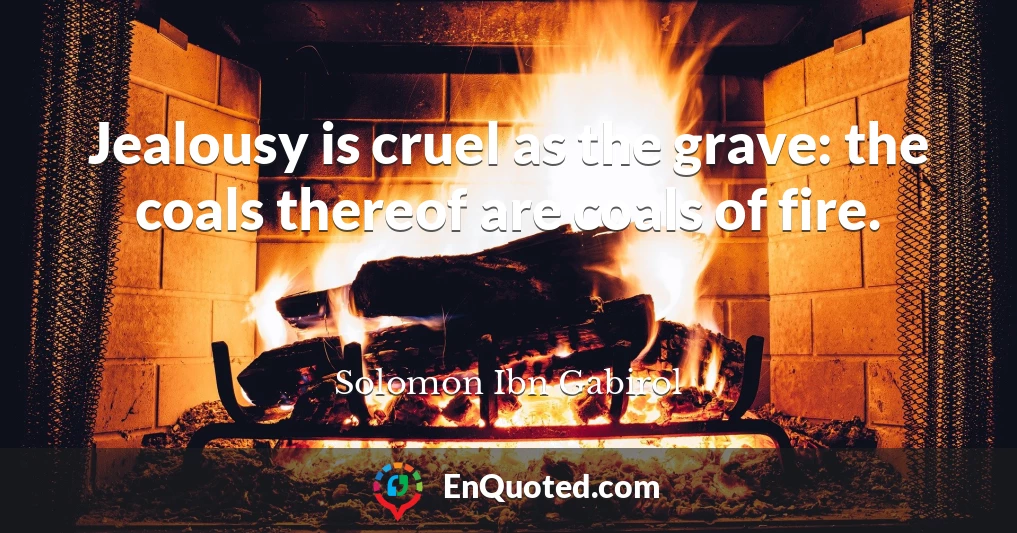 Jealousy is cruel as the grave: the coals thereof are coals of fire.