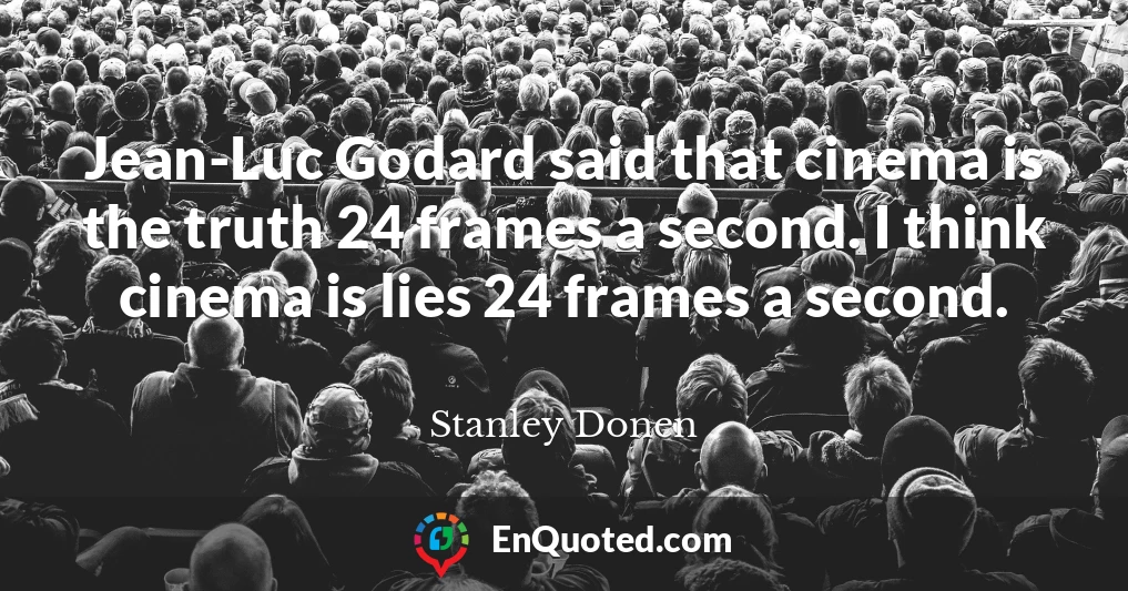 Jean-Luc Godard said that cinema is the truth 24 frames a second. I think cinema is lies 24 frames a second.