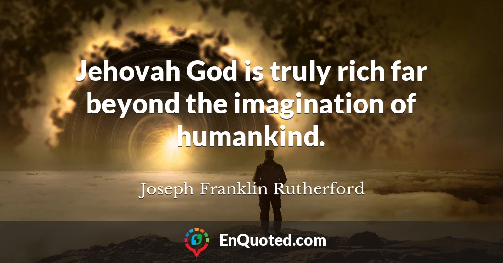 Jehovah God is truly rich far beyond the imagination of humankind.
