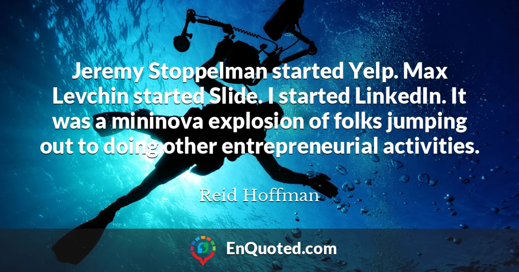 Jeremy Stoppelman started Yelp. Max Levchin started Slide. I started LinkedIn. It was a mininova explosion of folks jumping out to doing other entrepreneurial activities.
