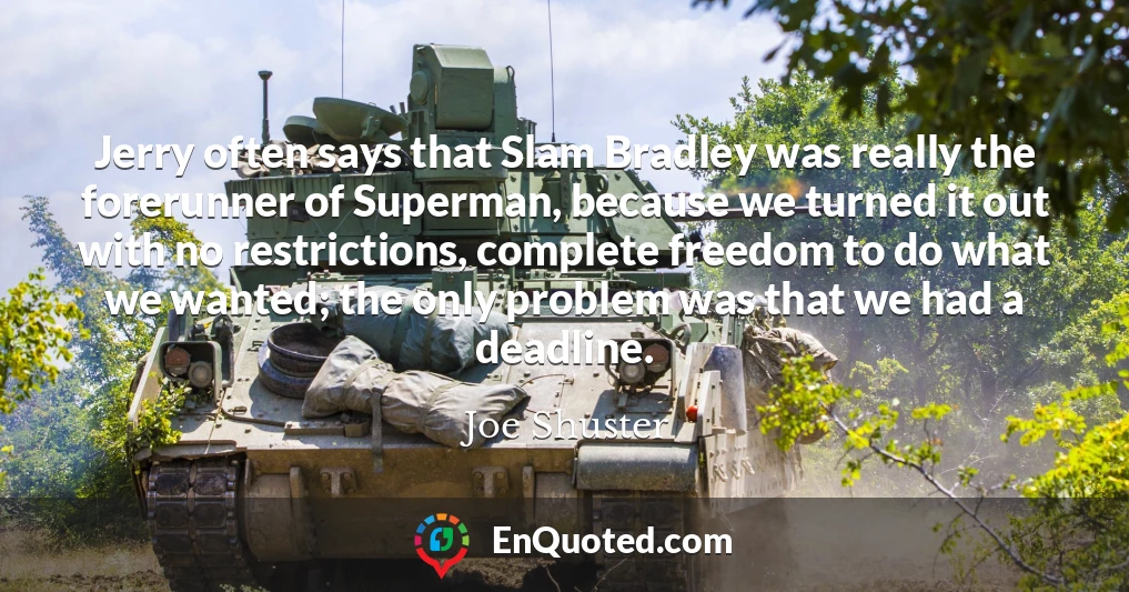 Jerry often says that Slam Bradley was really the forerunner of Superman, because we turned it out with no restrictions, complete freedom to do what we wanted; the only problem was that we had a deadline.
