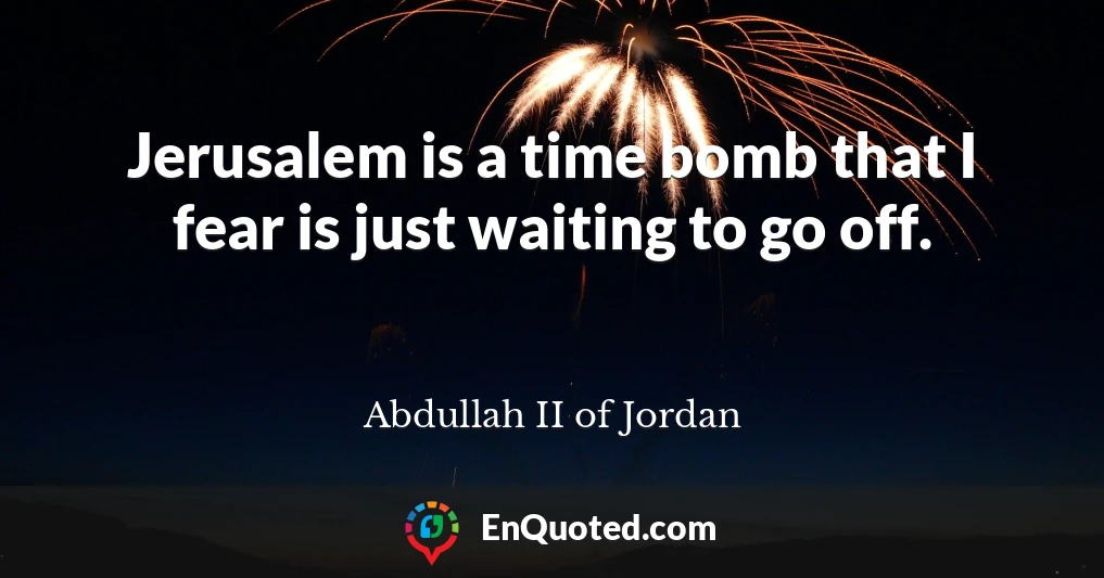 Jerusalem is a time bomb that I fear is just waiting to go off.