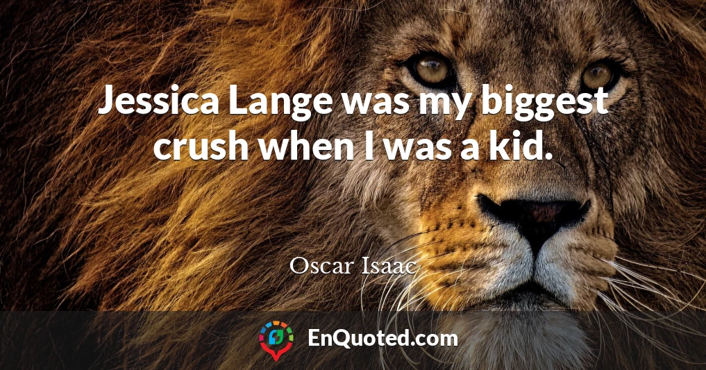 Jessica Lange was my biggest crush when I was a kid.