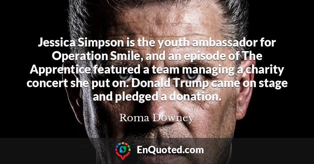 Jessica Simpson is the youth ambassador for Operation Smile, and an episode of The Apprentice featured a team managing a charity concert she put on. Donald Trump came on stage and pledged a donation.
