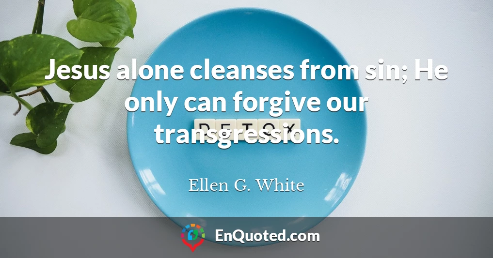 Jesus alone cleanses from sin; He only can forgive our transgressions.