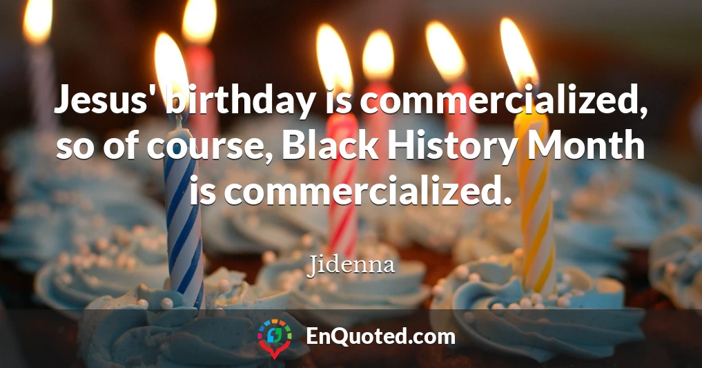 Jesus' birthday is commercialized, so of course, Black History Month is commercialized.