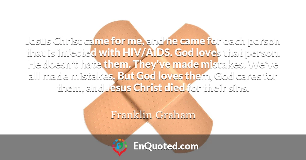 Jesus Christ came for me, and he came for each person that is infected with HIV/AIDS. God loves that person. He doesn't hate them. They've made mistakes. We've all made mistakes. But God loves them, God cares for them, and Jesus Christ died for their sins.