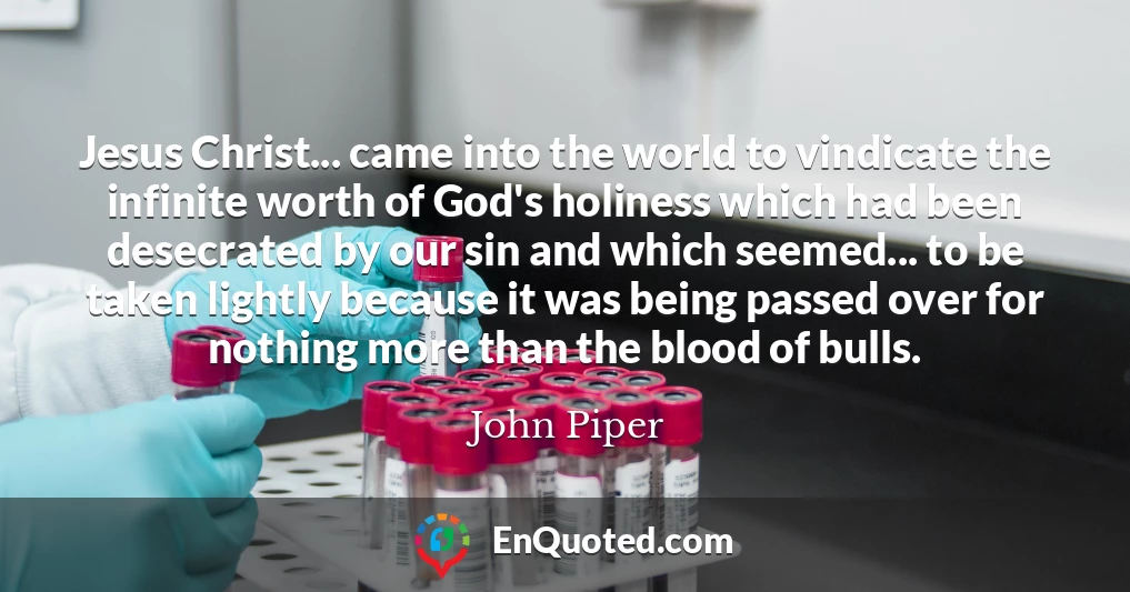 Jesus Christ... came into the world to vindicate the infinite worth of God's holiness which had been desecrated by our sin and which seemed... to be taken lightly because it was being passed over for nothing more than the blood of bulls.