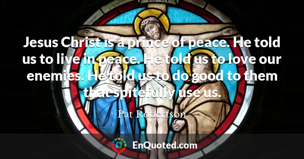 Jesus Christ is a prince of peace. He told us to live in peace. He told us to love our enemies. He told us to do good to them that spitefully use us.