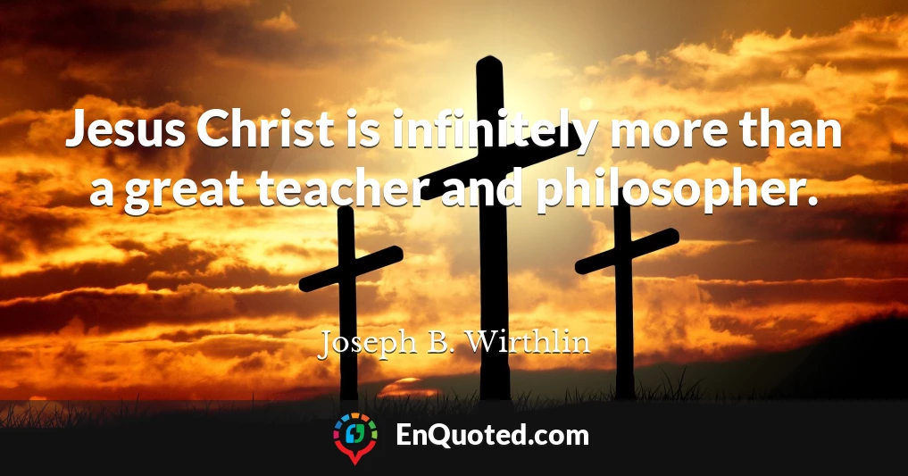 Jesus Christ is infinitely more than a great teacher and philosopher.