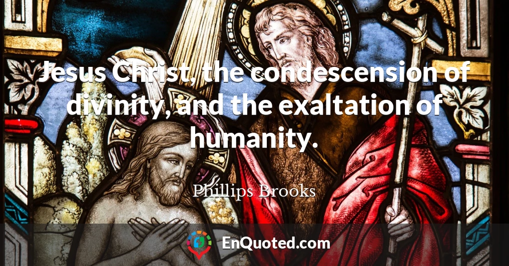 Jesus Christ, the condescension of divinity, and the exaltation of humanity.