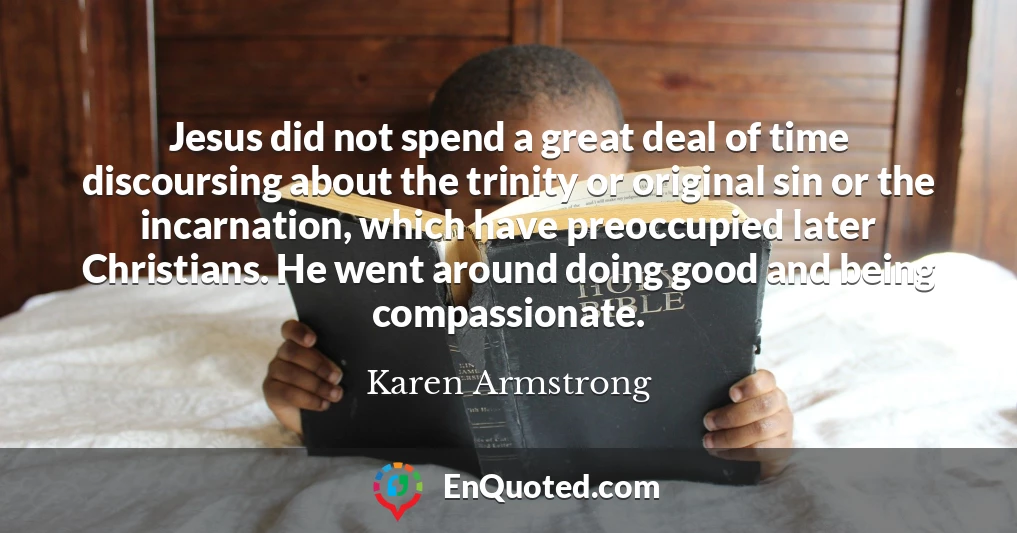 Jesus did not spend a great deal of time discoursing about the trinity or original sin or the incarnation, which have preoccupied later Christians. He went around doing good and being compassionate.