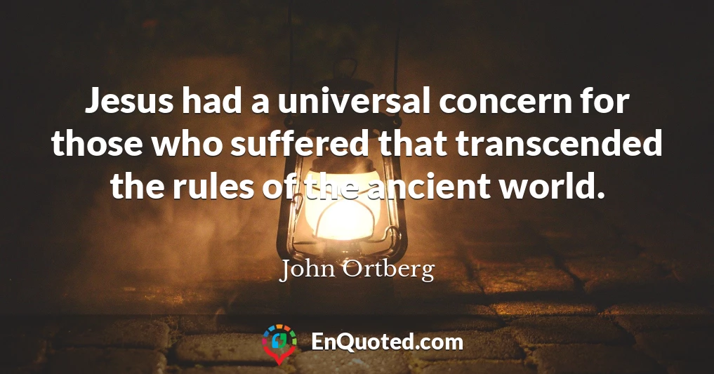 Jesus had a universal concern for those who suffered that transcended the rules of the ancient world.
