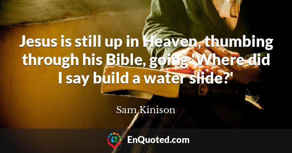 Jesus is still up in Heaven, thumbing through his Bible, going 'Where did I say build a water slide?'