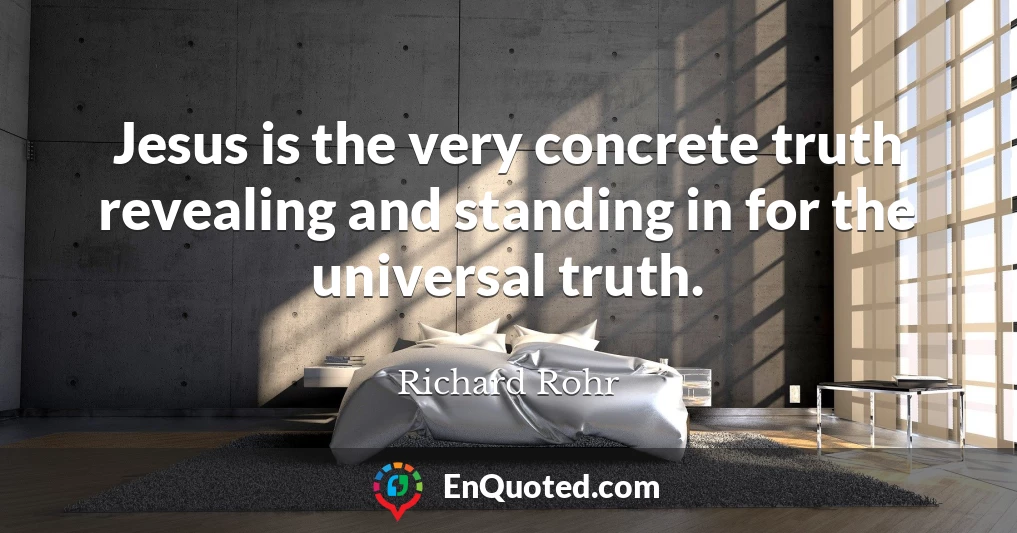 Jesus is the very concrete truth revealing and standing in for the universal truth.