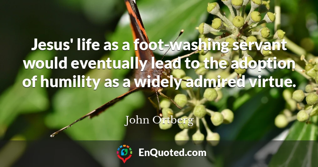 Jesus' life as a foot-washing servant would eventually lead to the adoption of humility as a widely admired virtue.