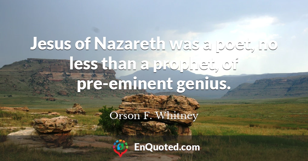 Jesus of Nazareth was a poet, no less than a prophet, of pre-eminent genius.