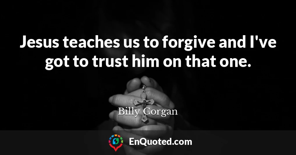 Jesus teaches us to forgive and I've got to trust him on that one.