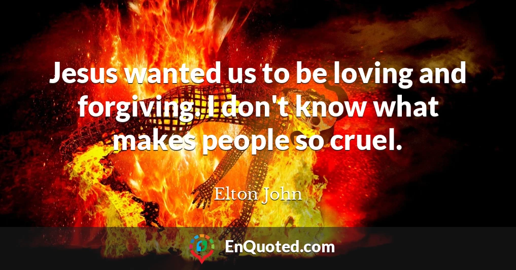 Jesus wanted us to be loving and forgiving. I don't know what makes people so cruel.