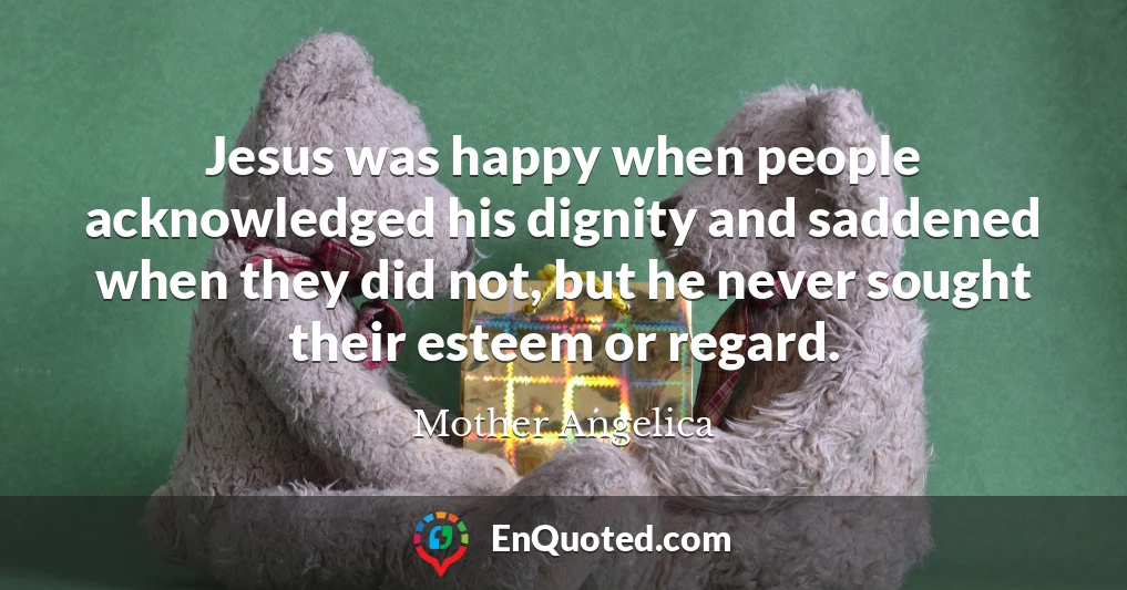 Jesus was happy when people acknowledged his dignity and saddened when they did not, but he never sought their esteem or regard.