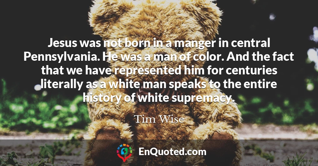 Jesus was not born in a manger in central Pennsylvania. He was a man of color. And the fact that we have represented him for centuries literally as a white man speaks to the entire history of white supremacy.