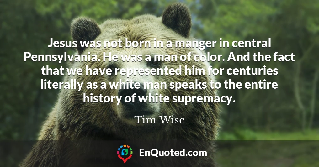 Jesus was not born in a manger in central Pennsylvania. He was a man of color. And the fact that we have represented him for centuries literally as a white man speaks to the entire history of white supremacy.