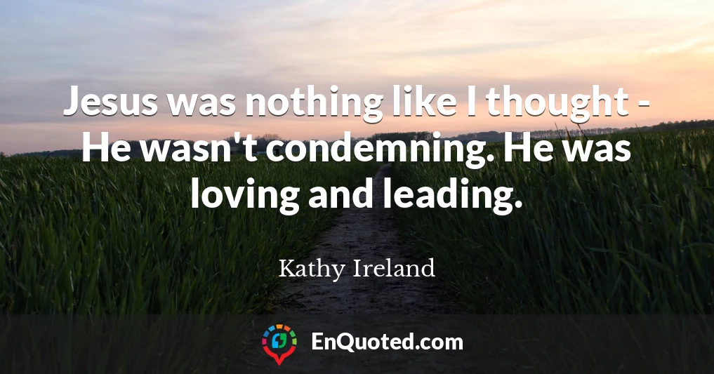Jesus was nothing like I thought - He wasn't condemning. He was loving and leading.