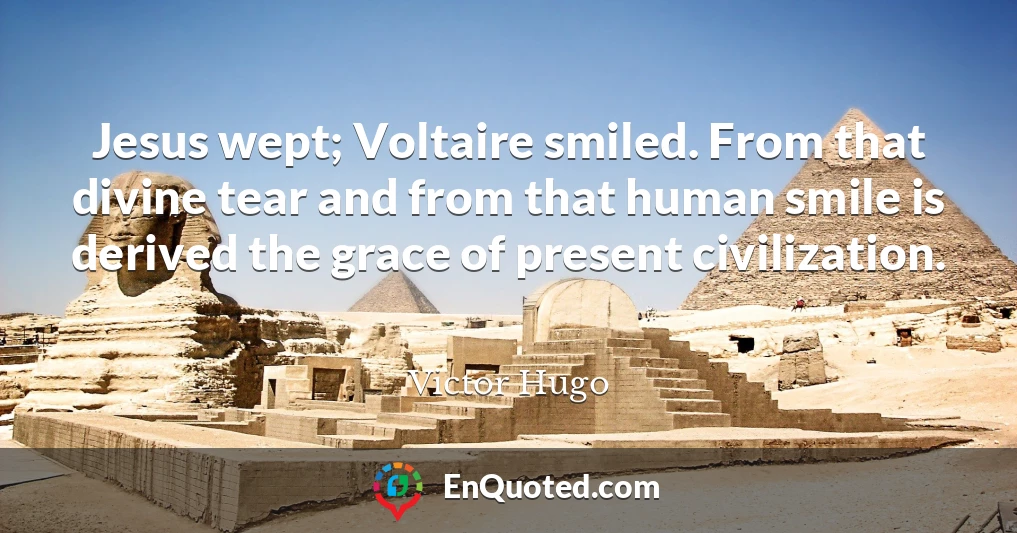 Jesus wept; Voltaire smiled. From that divine tear and from that human smile is derived the grace of present civilization.