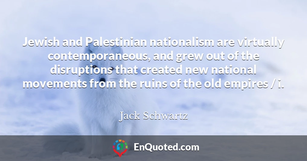 Jewish and Palestinian nationalism are virtually contemporaneous, and grew out of the disruptions that created new national movements from the ruins of the old empires / i.