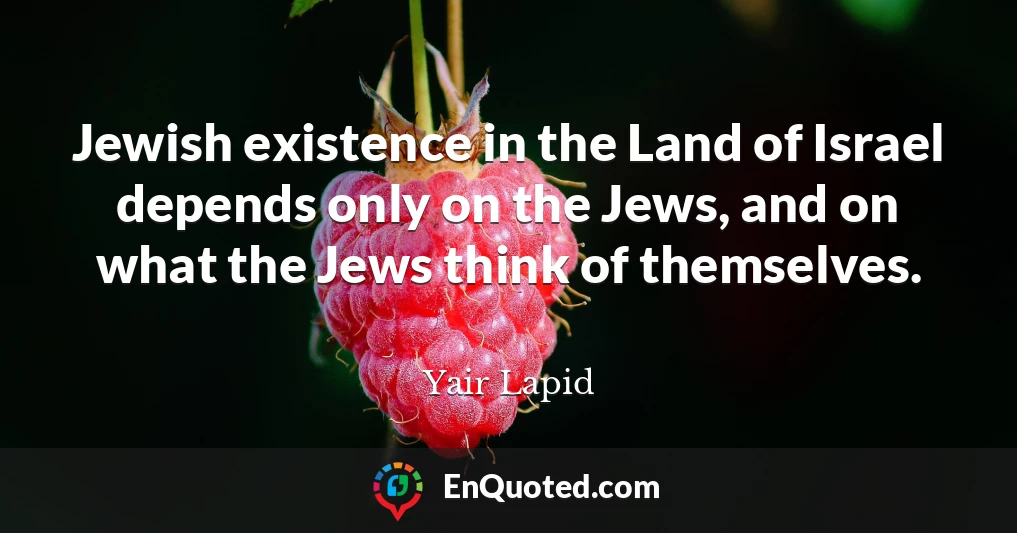 Jewish existence in the Land of Israel depends only on the Jews, and on what the Jews think of themselves.