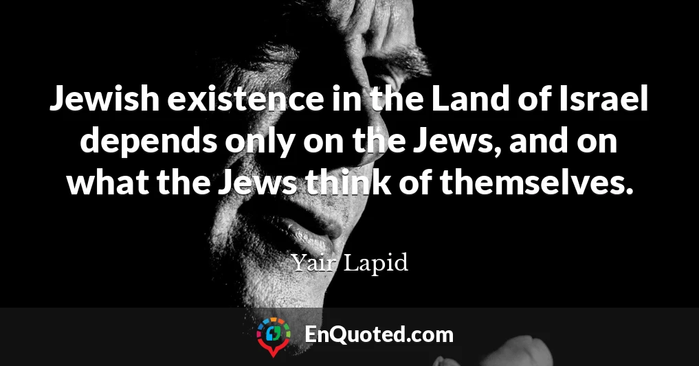 Jewish existence in the Land of Israel depends only on the Jews, and on what the Jews think of themselves.