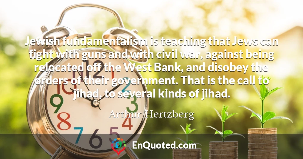 Jewish fundamentalism is teaching that Jews can fight with guns and with civil war, against being relocated off the West Bank, and disobey the orders of their government. That is the call to jihad, to several kinds of jihad.