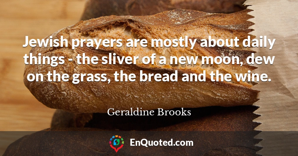 Jewish prayers are mostly about daily things - the sliver of a new moon, dew on the grass, the bread and the wine.