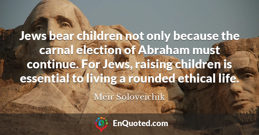 Jews bear children not only because the carnal election of Abraham must continue. For Jews, raising children is essential to living a rounded ethical life.