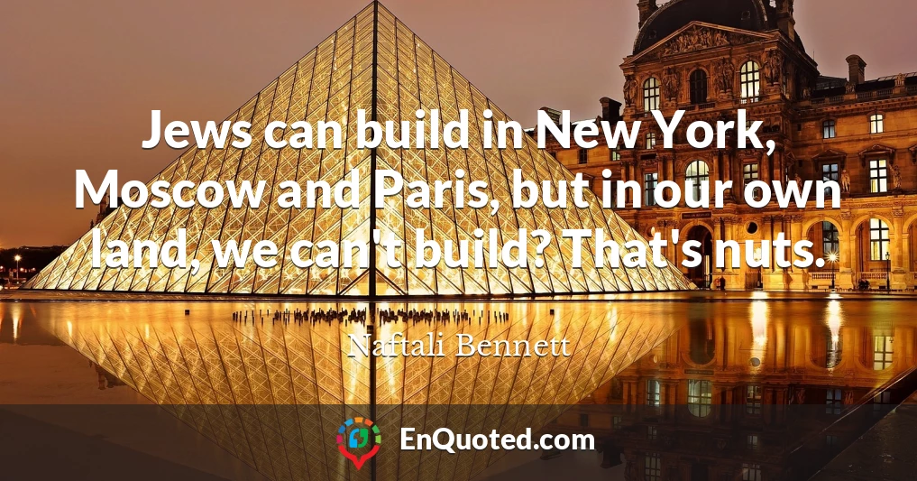 Jews can build in New York, Moscow and Paris, but in our own land, we can't build? That's nuts.