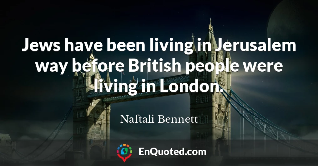 Jews have been living in Jerusalem way before British people were living in London.