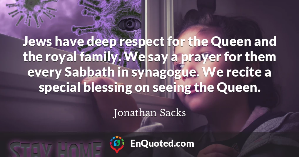 Jews have deep respect for the Queen and the royal family. We say a prayer for them every Sabbath in synagogue. We recite a special blessing on seeing the Queen.