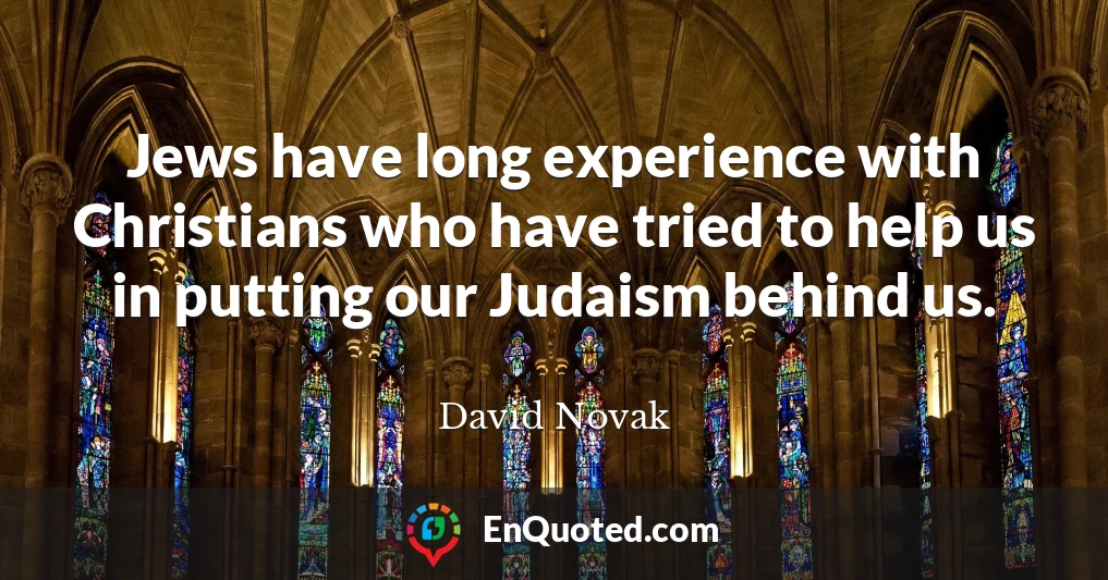Jews have long experience with Christians who have tried to help us in putting our Judaism behind us.