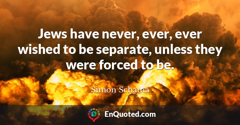 Jews have never, ever, ever wished to be separate, unless they were forced to be.