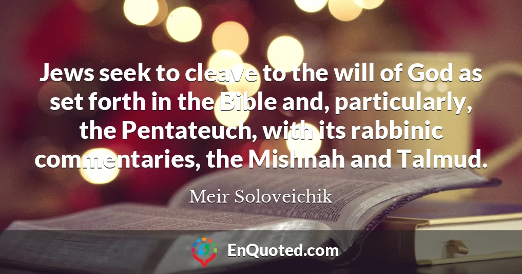Jews seek to cleave to the will of God as set forth in the Bible and, particularly, the Pentateuch, with its rabbinic commentaries, the Mishnah and Talmud.