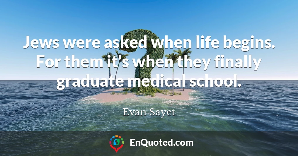 Jews were asked when life begins. For them it's when they finally graduate medical school.