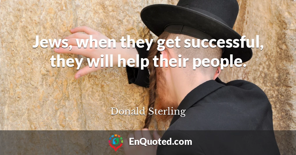 Jews, when they get successful, they will help their people.