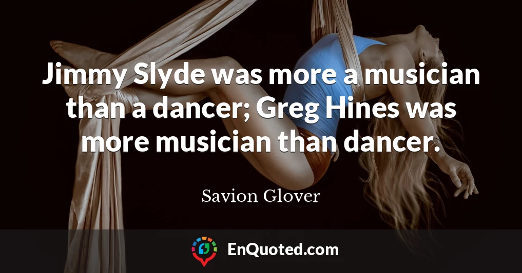 Jimmy Slyde was more a musician than a dancer; Greg Hines was more musician than dancer.