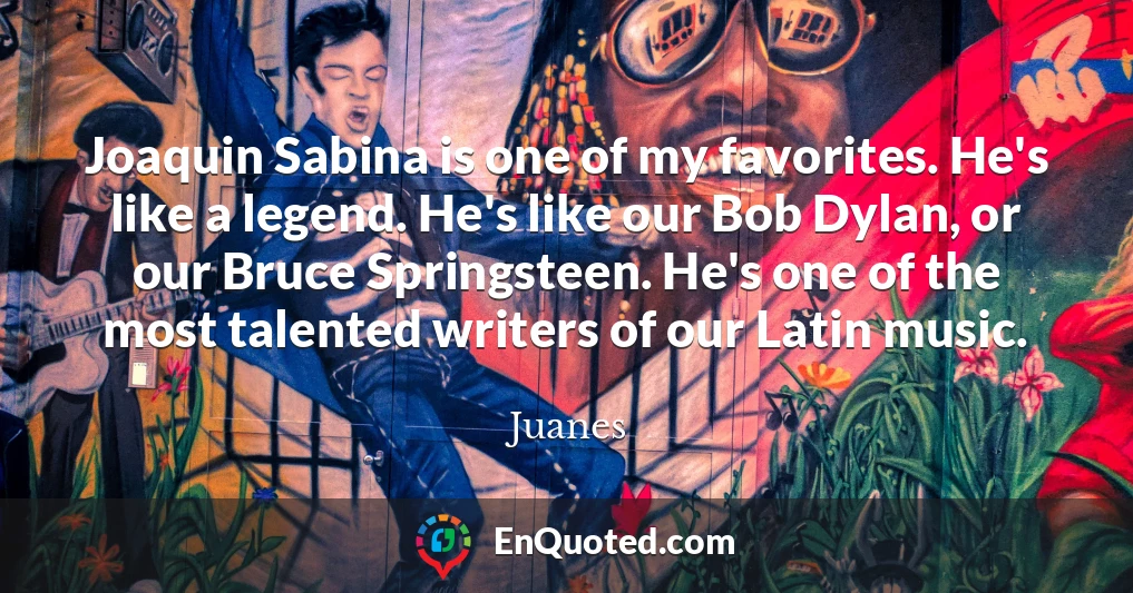 Joaquin Sabina is one of my favorites. He's like a legend. He's like our Bob Dylan, or our Bruce Springsteen. He's one of the most talented writers of our Latin music.