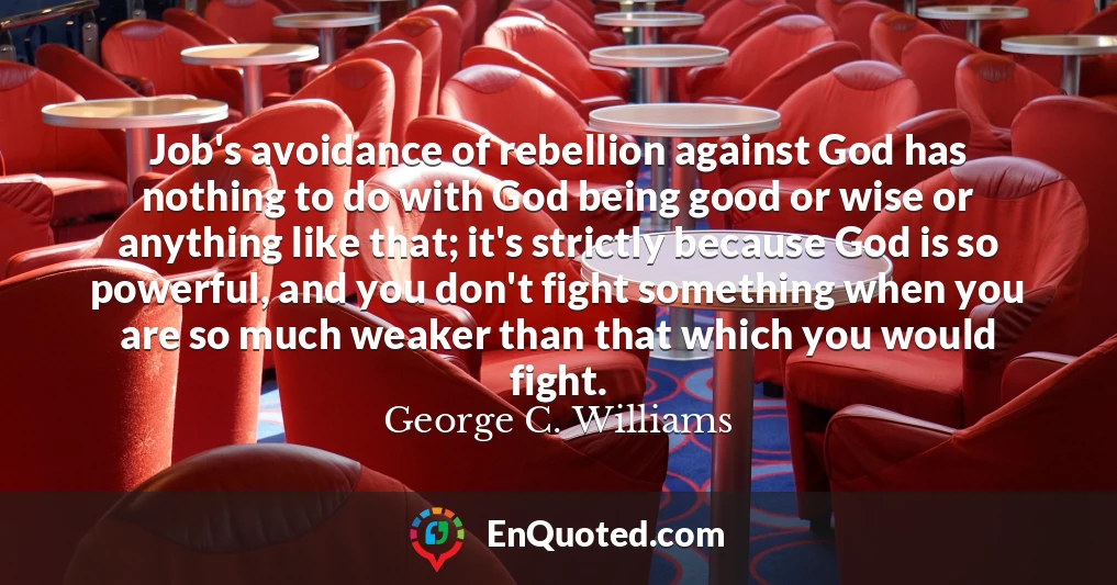 Job's avoidance of rebellion against God has nothing to do with God being good or wise or anything like that; it's strictly because God is so powerful, and you don't fight something when you are so much weaker than that which you would fight.