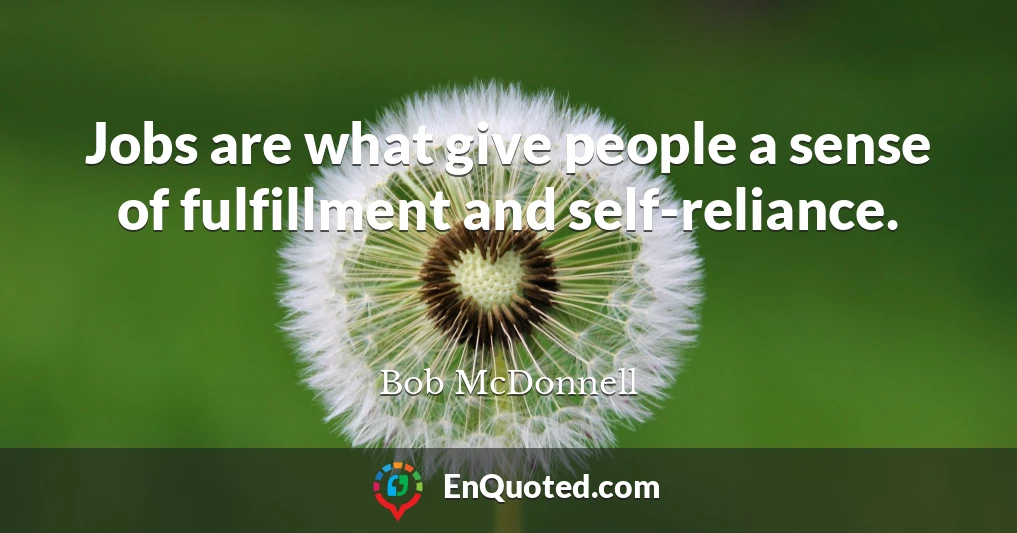 Jobs are what give people a sense of fulfillment and self-reliance.