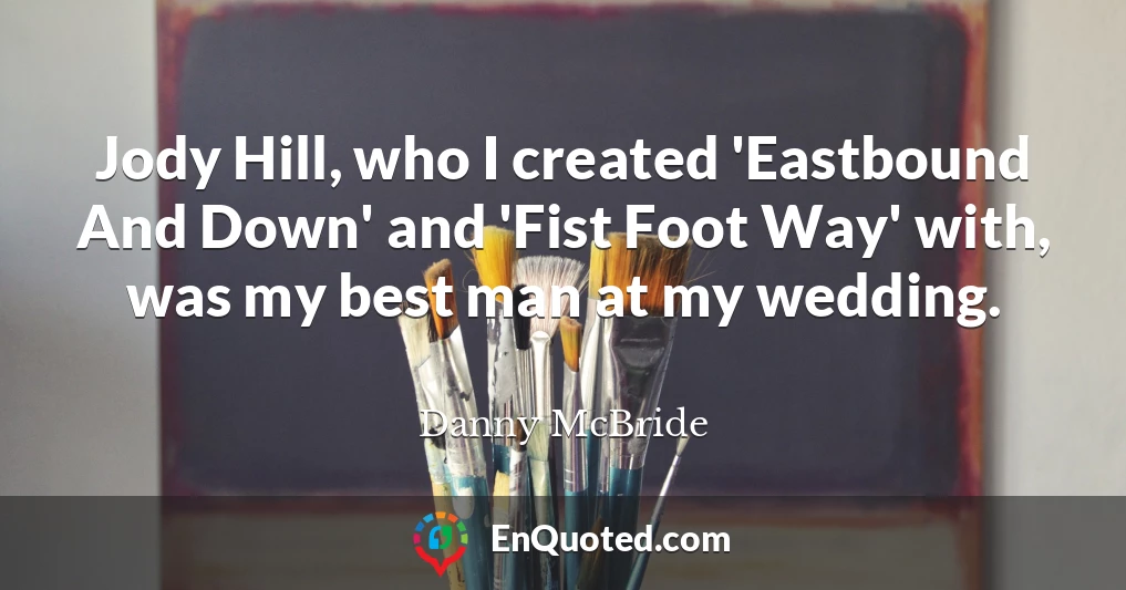 Jody Hill, who I created 'Eastbound And Down' and 'Fist Foot Way' with, was my best man at my wedding.