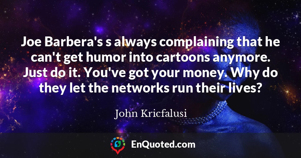 Joe Barbera's s always complaining that he can't get humor into cartoons anymore. Just do it. You've got your money. Why do they let the networks run their lives?